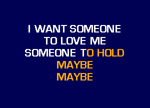 I WANT SOMEONE
TO LOVE ME
SOMEONE TO HOLD

MAYBE
MAYBE