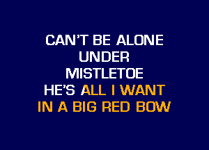 CAN'T BE ALONE
UNDER
MISTLETOE

HE'S ALL I WANT
IN A BIG RED BOW
