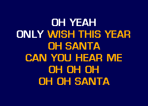OH YEAH
ONLY WISH THIS YEAR
OH SANTA

CAN YOU HEAR ME
OH OH OH
OH OH SANTA