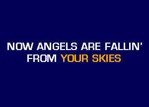 NOW ANGELS ARE FALLIM

FROM YOUR SKIES