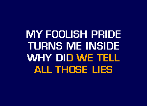 MY FDDLISH PRIDE

TURNS ME INSIDE

WHY DID WE TELL
ALL THOSE LIES

g