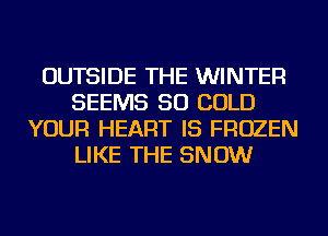 OUTSIDE THE WINTER
SEEMS SO COLD
YOUR HEART IS FROZEN
LIKE THE SNOW