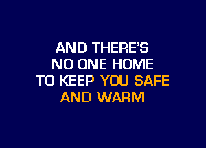 AND THERE'S
NO ONE HUME

TO KEEP YOU SAFE
AND WARM