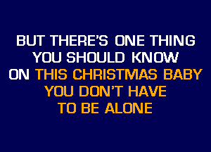 BUT THERE'S ONE THING
YOU SHOULD KNOW
ON THIS CHRISTMAS BABY
YOU DON'T HAVE
TO BE ALONE