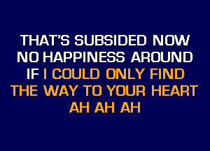 THAT'S SUBSIDED NOW
NU HAPPINESS AROUND
IF I COULD ONLY FIND
THE WAY TO YOUR HEART
AH AH AH