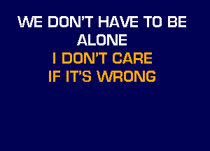 1'WE DON'T HAVE TO BE
ALONE
I DON'T CARE

IF IT'S WRONG