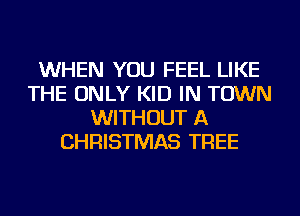 WHEN YOU FEEL LIKE
THE ONLY KID IN TOWN
WITHOUT A
CHRISTMAS TREE