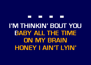 I'M THINKIN' BOUT YOU
BABY ALL THE TIME
ON MY BRAIN

HONEY I AIN'T LYIN'