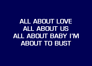 ALL ABOUT LOVE
ALL ABOUT US
ALL ABOUT BABY I'M
ABOUT T0 BUST

g