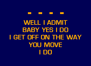 WELL I ADMIT
BABY YES I DO

I GET OFF ON THE WAY

YOU MOVE
I DO