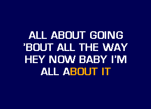 ALL ABOUT GOING
'BDUT ALL THE WAY
HEY NOW BABY I'M

ALL ABOUT IT

g