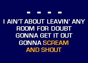 I AIN'T ABOUT LEAVIN' ANY
ROOM FOR DOUBT
GONNA GET IT OUT

GONNA SCREAM
AND SHOUT