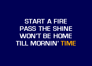 START A FIRE
PASS THE SHINE
WON'T BE HOME

TILL MORNIN' TIME

g