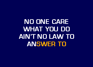 NO ONE CARE
WHAT YOU DO

AIN'T NO LAW TO
ANSWER TO