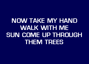 NOW TAKE MY HAND
WALK WITH ME
SUN COME UP THROUGH
THEM TREES