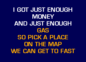 I GOT JUST ENOUGH
MONEY
AND JUST ENOUGH
GAS
SO PICK A PLACE
ON THE MAP

WE CAN GET TO FAST l