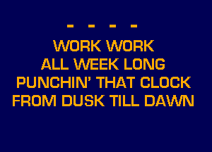 WORK WORK
ALL WEEK LONG
PUNCHIN' THAT CLOCK
FROM DUSK TILL DAWN