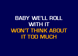 BABY WE'LL ROLL
WITH IT

WON'T THINK ABOUT
IT TOO MUCH