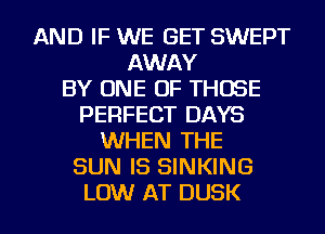 AND IF WE GET SWEPT
AWAY
BY ONE OF THOSE
PERFECT DAYS
WHEN THE
SUN IS SINKING
LOW AT DUSK