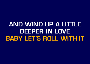AND WIND UP A LITTLE
DEEPER IN LOVE
BABY LET'S ROLL WITH IT