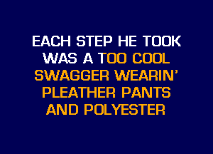 EACH STEP HE TOOK
WAS A TOO COOL
SWAGGER WEARIN'
PLEATHER PANTS
AND POLYESTER