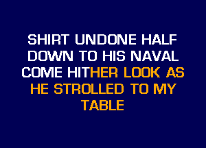 SHIRT UNDONE HALF
DOWN TO HIS NAVAL
COME HITHER LOOK AS
HE STROLLED TO MY
TABLE