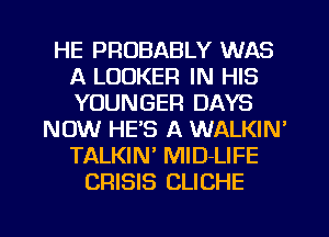 HE PROBABLY WAS
A LOCKER IN HIS
YOUNGER DAYS

NOW HE'S A WALKIN'
TALKIN' MlD-LIFE
CRISIS CLICHE