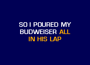 SUI POURED MY
BUDWEISER ALL

IN HIS LAP