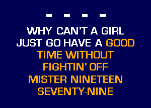 WHY CAN'T A GIRL
JUST GO HAVE A GOOD
TIME WITHOUT
FIGHTIN' OFF
MISTER NINETEEN
SEVENTY-NINE