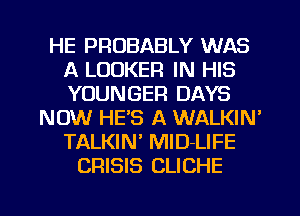 HE PROBABLY WAS
A LOCKER IN HIS
YOUNGER DAYS

NOW HE'S A WALKIN'
TALKIN' MlD-LIFE
CRISIS CLICHE