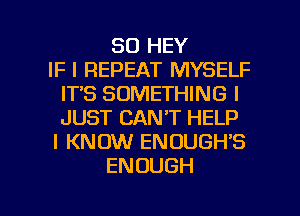 SO HEY
IF I REPEAT MYSELF
ITS SOMETHING I
JUST CAN'T HELP
I KNOW ENOUGH'S
ENOUGH

g