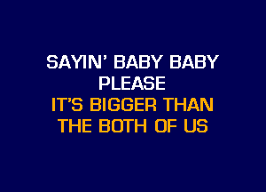 SAYIN' BABY BABY
PLEASE

IT'S BIGGER THAN
THE BOTH OF US