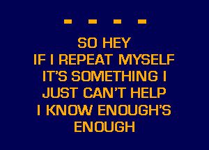 SO HEY
IFIREPEATIWYSELF
IT'S SOMETHING I
JUST CAN'T HELP

I KNOW ENOUGH'S

ENOUGH l