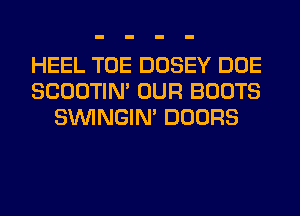 HEEL TOE DOSEY DOE
SCOOTIN' OUR BOOTS
SIMNGIN' DOORS