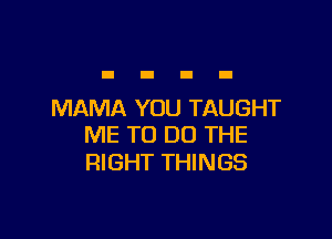 MAMA YOU TAUGHT

ME TO DO THE
RIGHT THINGS