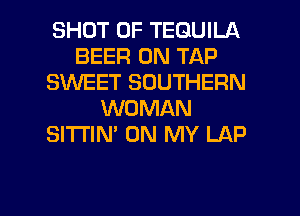 SHOT 0F TEQUILA
BEER 0N TAP
SINEET SOUTHERN
WOMAN
SITI'IN' ON MY LAP

g