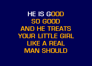 HE IS GOOD
SO GOOD
AND HE TREATS

YOUR LITTLE GIRL
LIKE A REAL
MAN SHOULD