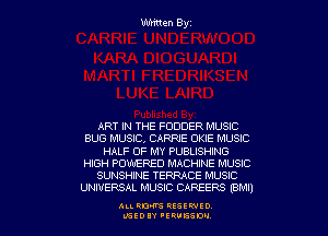 Written Byz

ART IN THE FODDER MUSIC
BUG MUSIC, CARRIE OKIE MUSIC
HALF OF MY PUBLISHING
HIGH POWERED MACHINE MUSIC
SUNSHINE TERRACE MUSIC
UNIVERSAL MUSIC CAREERS (BM!)

ALI. RON RESEK'IIED
MSEDIY 'ERVESDU