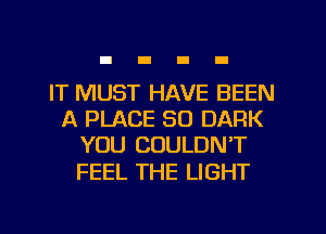 IT MUST HAVE BEEN
A PLACE SO DARK
YOU COULDN'T

FEEL THE LIGHT