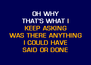 OH WHY
THAT'S WHAT I
KEEP ASKING
WAS THERE ANYTHING
I COULD HAVE
SAID UR DONE