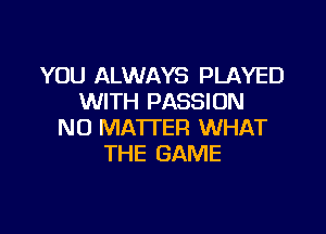 YOU ALWAYS PLAYED
WITH PASSION

N0 MA'ITER WHAT
THE GAME
