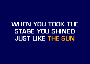WHEN YOU TOOK THE
STAGE YOU SHINED
JUST LIKE THE SUN

g