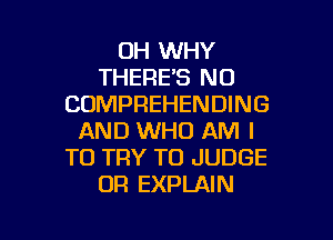 OH WHY
THERE'S N0
CDMPREHENDING
AND WHO AM I
TO TRY TO JUDGE
OR EXPLAIN

g