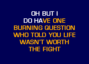 UH BUT I
DO HAVE ONE
BURNING QUESTION
WHO TOLD YOU LIFE
WASNT WORTH
THE FIGHT