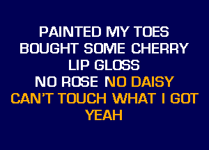 PAINTED MY TOES
BOUGHT SOME CHERRY
LIP GLOSS
NU ROSE NU DAISY
CAN'T TOUCH WHAT I GOT
YEAH