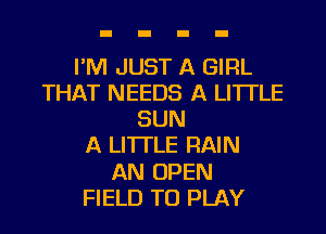 I'M JUST A GIRL
THAT NEEDS A LITTLE
SUN
A LITTLE RAIN
AN OPEN
FIELD TO PLAY