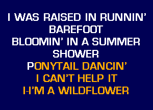 I WAS RAISED IN RUNNIN'
BAREFUDT
BLUUMIN' IN A SUMMER
SHOWER
PONYTAIL DANCIN'

I CAN'T HELP IT
l-I'IVI A WILDFLOWER