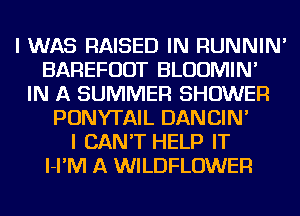 I WAS RAISED IN RUNNIN'
BAREFUDT BLUUMIN'
IN A SUMMER SHOWER
PONYTAIL DANCIN'

I CAN'T HELP IT
l-I'IVI A WILDFLOWER