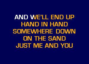 AND WE'LL END UP
HAND IN HAND
SOMEWHERE DOWN
ON THE SAND
JUST ME AND YOU