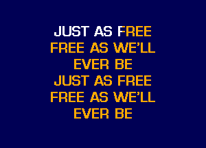 JUST AS FREE
FREE AS WE'LL
EVER BE

JUST AS FREE
FREE AS WE'LL
EVER BE